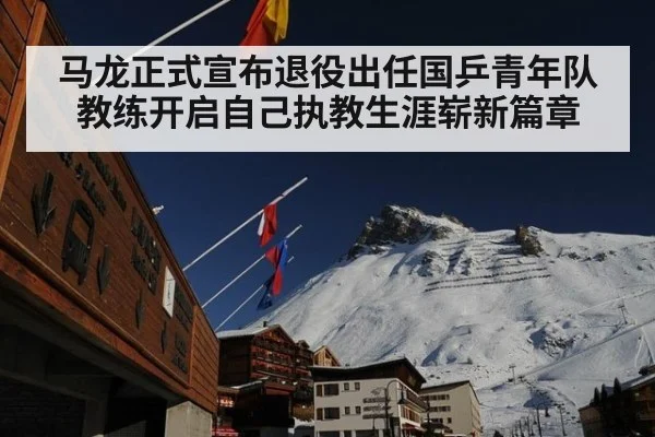 马龙正式宣布退役出任国乒青年队教练开启自己执教生涯崭新篇章