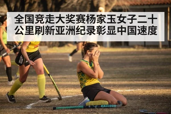 全国竞走大奖赛杨家玉女子二十公里刷新亚洲纪录彰显中国速度