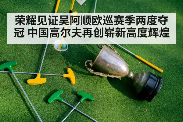 荣耀见证吴阿顺欧巡赛季两度夺冠 中国高尔夫再创崭新高度辉煌