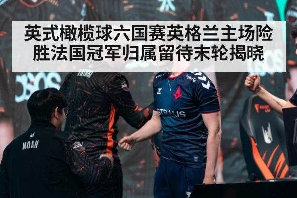 英式橄榄球六国赛英格兰主场险胜法国冠军归属留待末轮揭晓