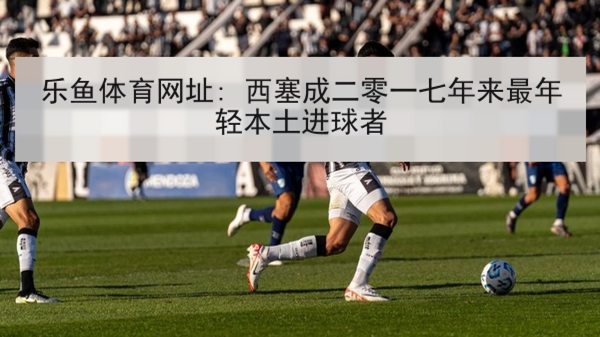 乐鱼体育网址: 西塞成二零一七年来最年轻本土进球者
