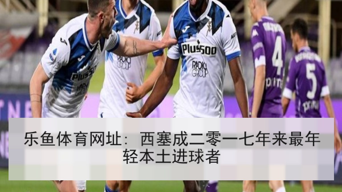 乐鱼体育网址: 西塞成二零一七年来最年轻本土进球者