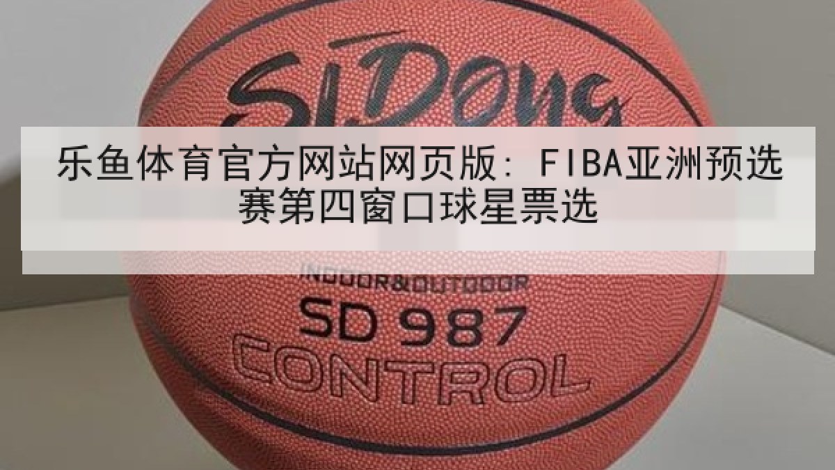 乐鱼体育官方网站网页版: FIBA亚洲预选赛第四窗口球星票选