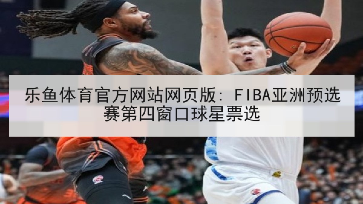 乐鱼体育官方网站网页版: FIBA亚洲预选赛第四窗口球星票选