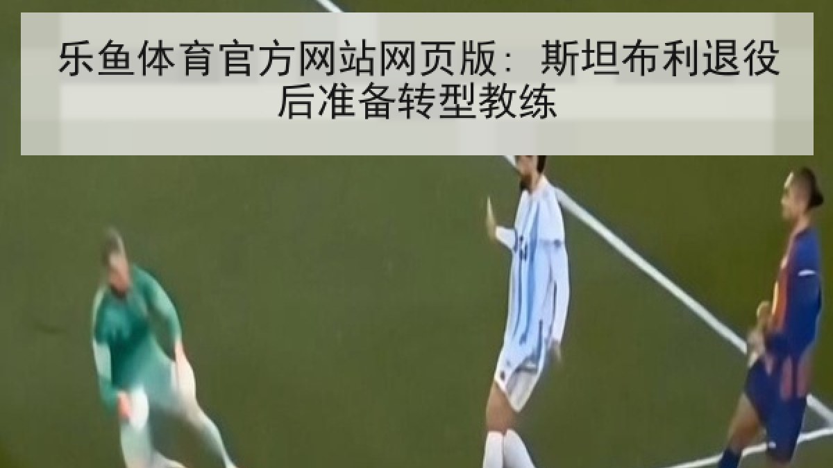 乐鱼体育官方网站网页版: 斯坦布利退役后准备转型教练 乐鱼体育官方网站网页版: 斯坦布利退役后准备转型教练