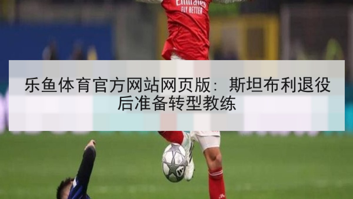 乐鱼体育官方网站网页版: 斯坦布利退役后准备转型教练 乐鱼体育官方网站网页版: 斯坦布利退役后准备转型教练