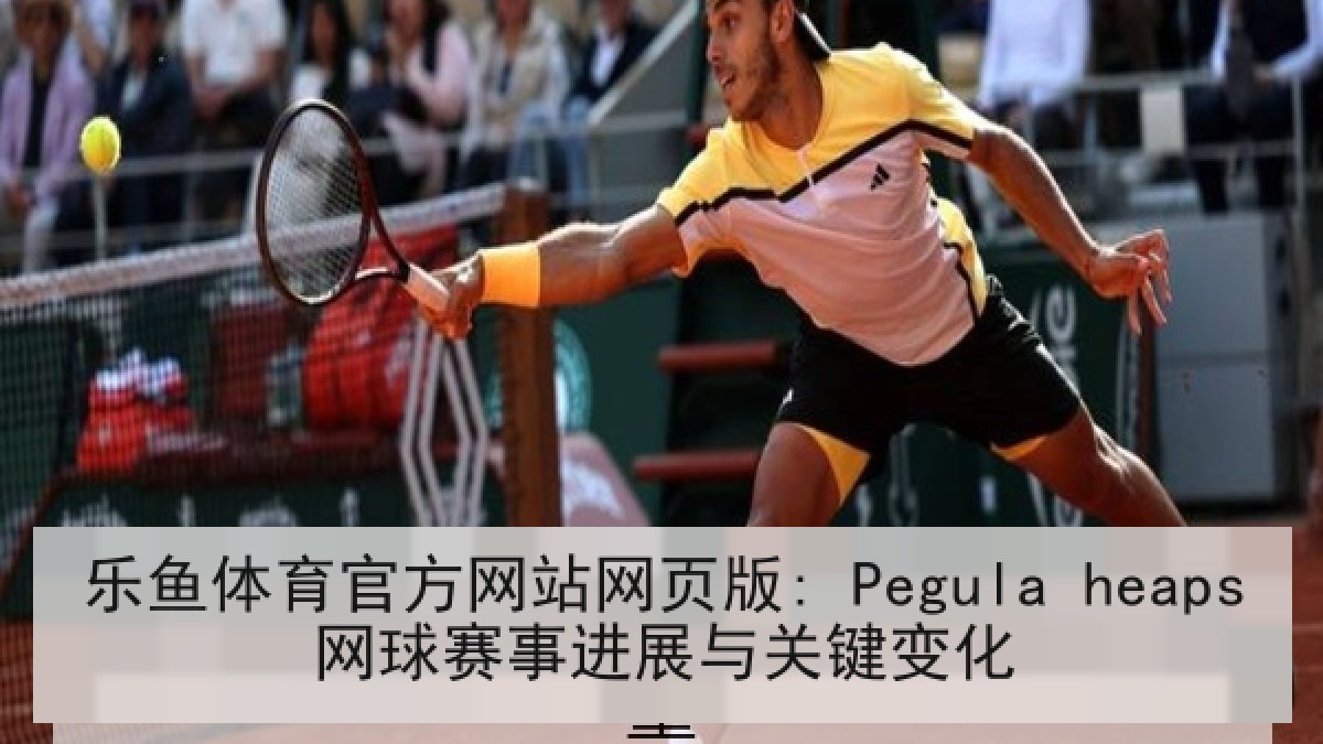 乐鱼体育官方网站网页版: Pegula heaps网球赛事进展与关键变化