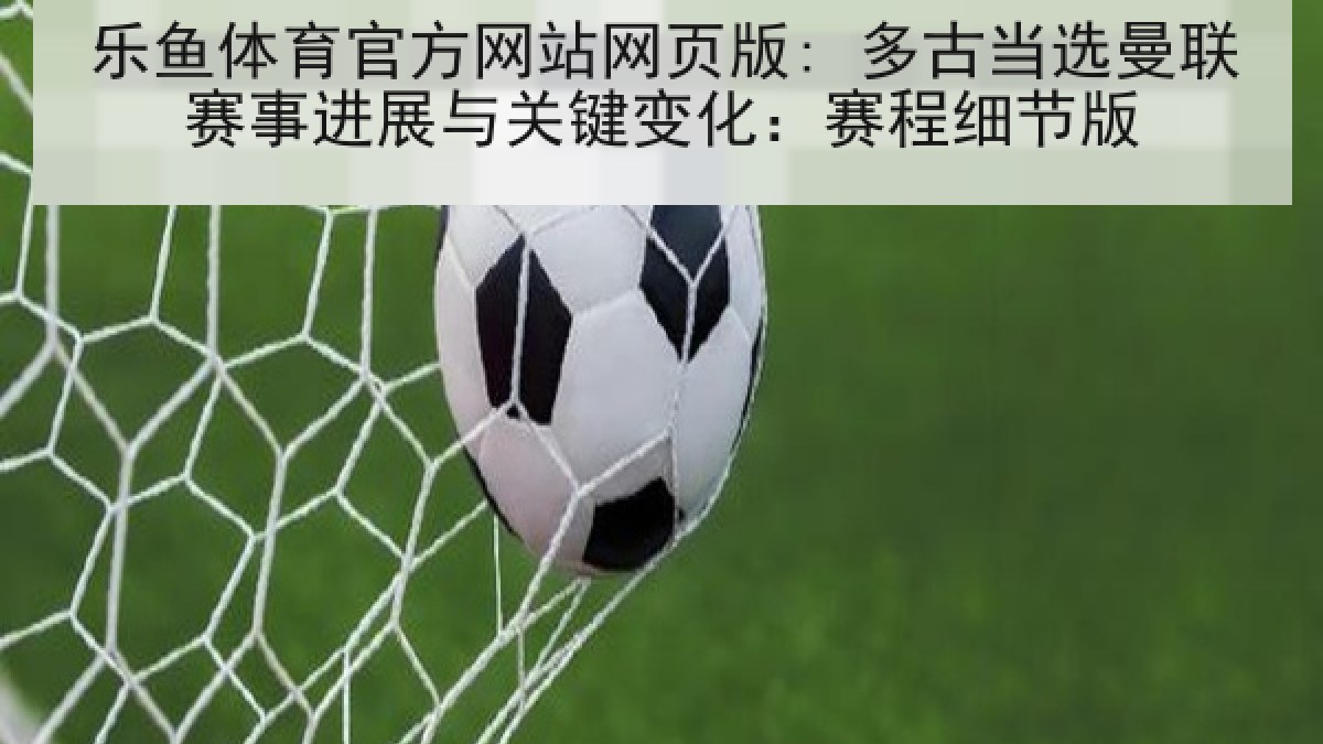 乐鱼体育官方网站网页版: 多古当选曼联赛事进展与关键变化：赛程细节版