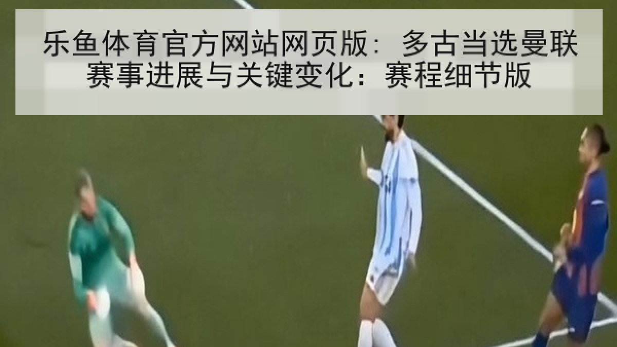 乐鱼体育官方网站网页版: 多古当选曼联赛事进展与关键变化：赛程细节版